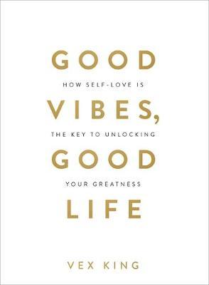 Good Vibes, Good Life : How Self-Love Is the Key to Unlocking Your Greatness